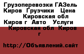 Грузоперевозки ГАЗель Киров. Грузчики › Цена ­ 400 - Кировская обл., Киров г. Авто » Услуги   . Кировская обл.,Киров г.